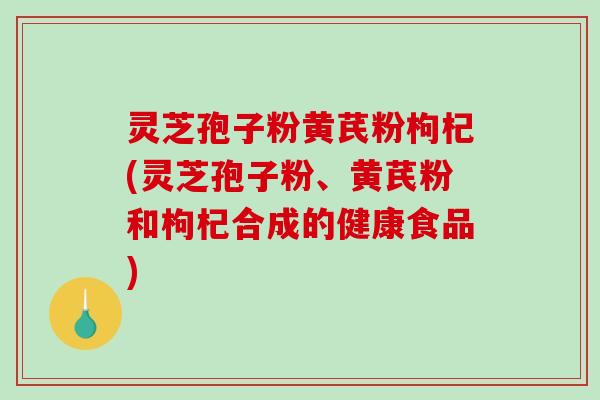 灵芝孢子粉黄芪粉枸杞(灵芝孢子粉、黄芪粉和枸杞合成的健康食品)