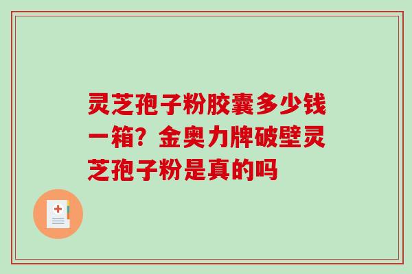 灵芝孢子粉胶囊多少钱一箱？金奥力牌破壁灵芝孢子粉是真的吗