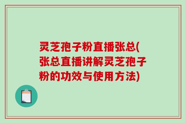 灵芝孢子粉直播张总(张总直播讲解灵芝孢子粉的功效与使用方法)