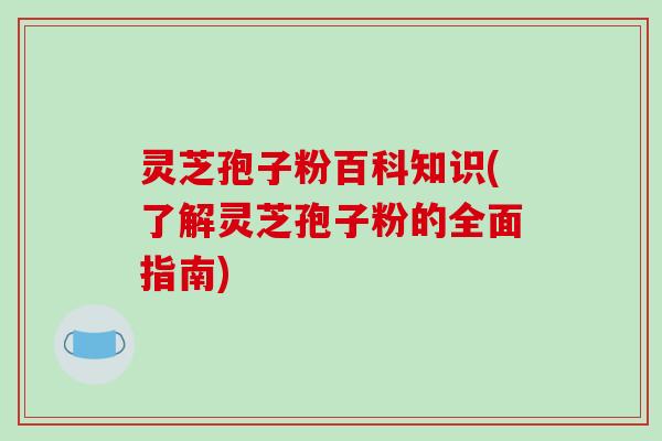 灵芝孢子粉百科知识(了解灵芝孢子粉的全面指南)