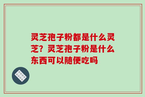灵芝孢子粉都是什么灵芝？灵芝孢子粉是什么东西可以随便吃吗