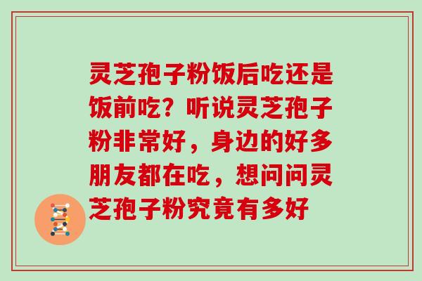 灵芝孢子粉饭后吃还是饭前吃？听说灵芝孢子粉非常好，身边的好多朋友都在吃，想问问灵芝孢子粉究竟有多好