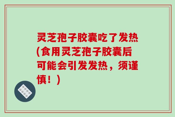 灵芝孢子胶囊吃了发热(食用灵芝孢子胶囊后可能会引发发热，须谨慎！)