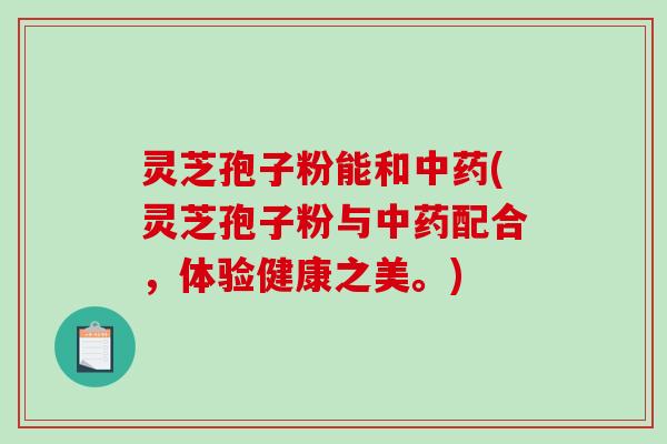 灵芝孢子粉能和(灵芝孢子粉与配合，体验健康之美。)