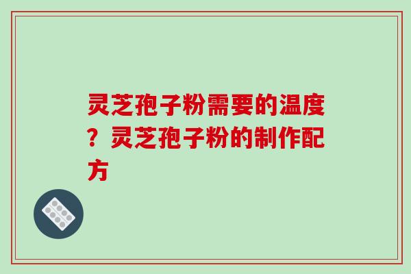 灵芝孢子粉需要的温度？灵芝孢子粉的制作配方