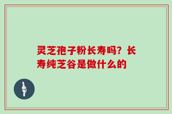灵芝孢子粉长寿吗？长寿纯芝谷是做什么的