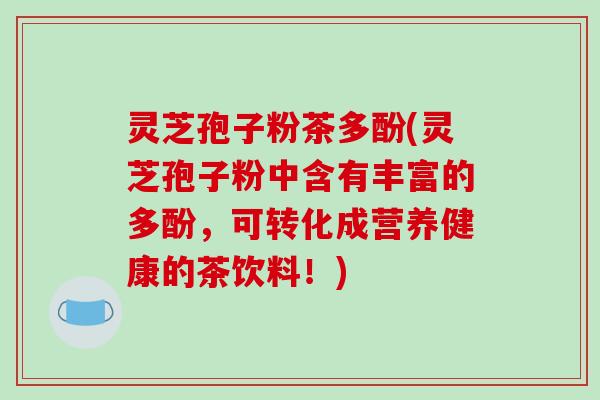 灵芝孢子粉茶多酚(灵芝孢子粉中含有丰富的多酚，可转化成营养健康的茶饮料！)