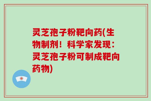 灵芝孢子粉靶向药(生物制剂！科学家发现：灵芝孢子粉可制成靶向)