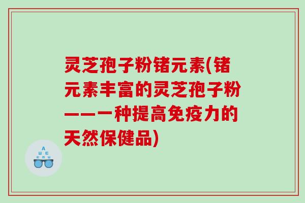 灵芝孢子粉锗元素(锗元素丰富的灵芝孢子粉——一种提高免疫力的天然保健品)