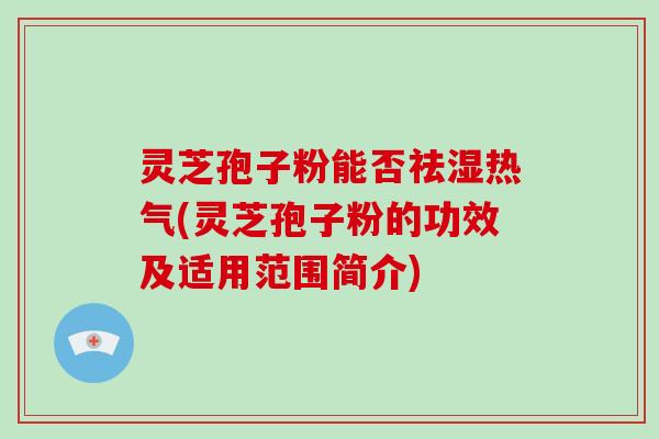 灵芝孢子粉能否祛湿热气(灵芝孢子粉的功效及适用范围简介)
