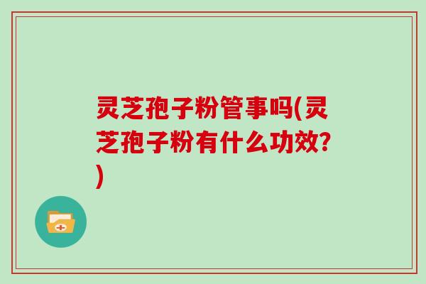 灵芝孢子粉管事吗(灵芝孢子粉有什么功效？)