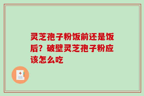 灵芝孢子粉饭前还是饭后？破壁灵芝孢子粉应该怎么吃