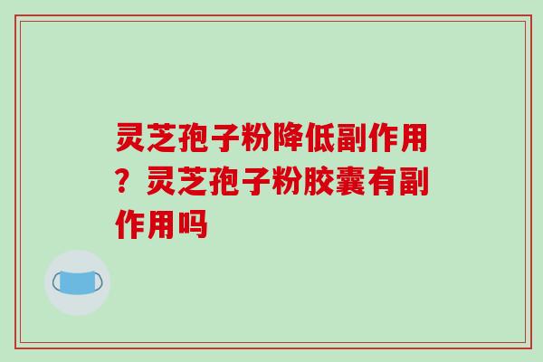 灵芝孢子粉降低副作用？灵芝孢子粉胶囊有副作用吗