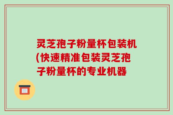 灵芝孢子粉量杯包装机(快速精准包装灵芝孢子粉量杯的专业机器