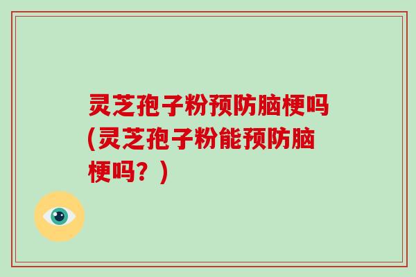 灵芝孢子粉脑梗吗(灵芝孢子粉能脑梗吗？)