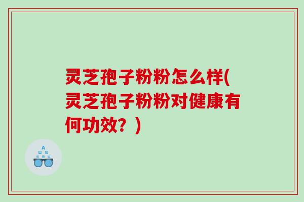 灵芝孢子粉粉怎么样(灵芝孢子粉粉对健康有何功效？)