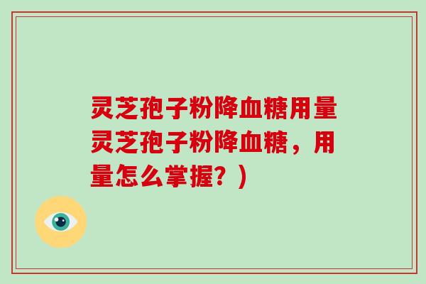 灵芝孢子粉降用量灵芝孢子粉降，用量怎么掌握？)
