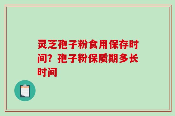 灵芝孢子粉食用保存时间？孢子粉保质期多长时间