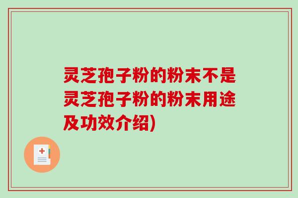 灵芝孢子粉的粉末不是灵芝孢子粉的粉末用途及功效介绍)