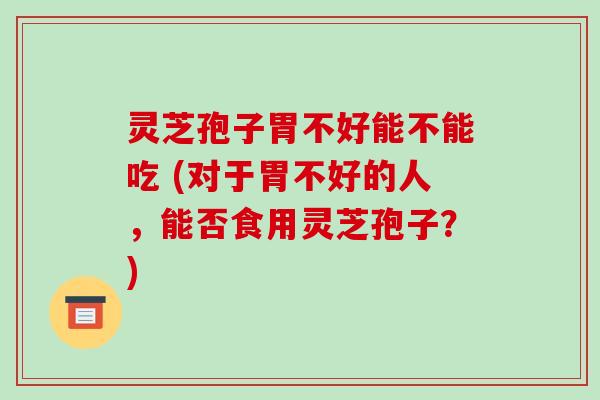 灵芝孢子胃不好能不能吃 (对于胃不好的人，能否食用灵芝孢子？)