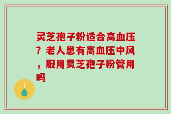 灵芝孢子粉适合高？老人患有高中风，服用灵芝孢子粉管用吗