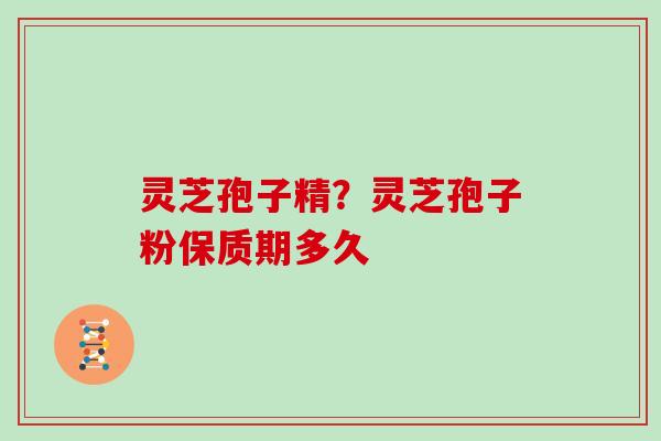 灵芝孢子精？灵芝孢子粉保质期多久