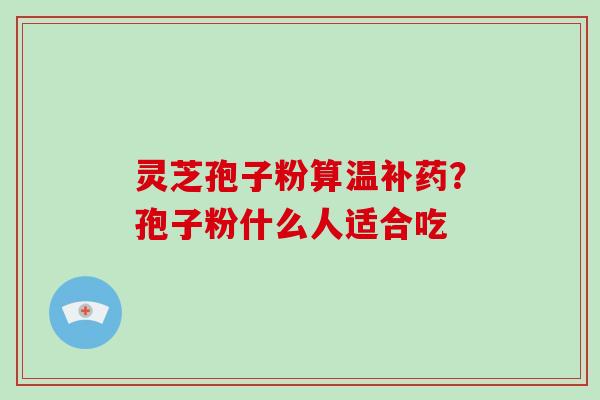 灵芝孢子粉算温补药？孢子粉什么人适合吃