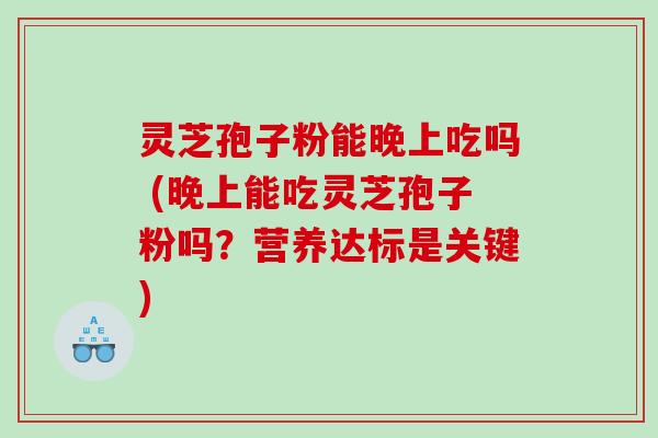 灵芝孢子粉能晚上吃吗 (晚上能吃灵芝孢子粉吗？营养达标是关键)