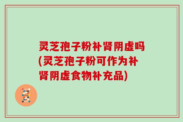 灵芝孢子粉补阴虚吗(灵芝孢子粉可作为补阴虚食物补充品)