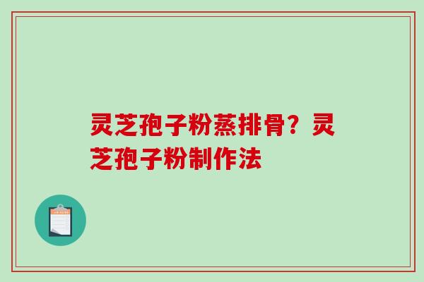 灵芝孢子粉蒸排骨？灵芝孢子粉制作法
