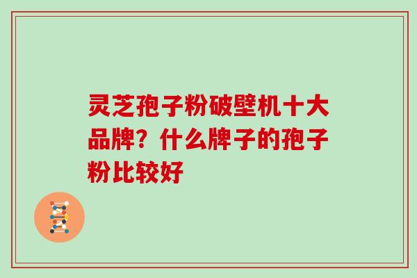 灵芝孢子粉破壁机十大品牌？什么牌子的孢子粉比较好