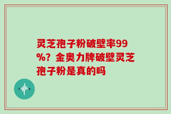 灵芝孢子粉破壁率99%？金奥力牌破壁灵芝孢子粉是真的吗