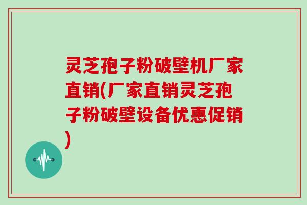 灵芝孢子粉破壁机厂家直销(厂家直销灵芝孢子粉破壁设备优惠促销)