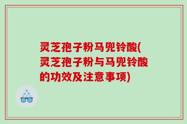 灵芝孢子粉马兜铃酸(灵芝孢子粉与马兜铃酸的功效及注意事项)