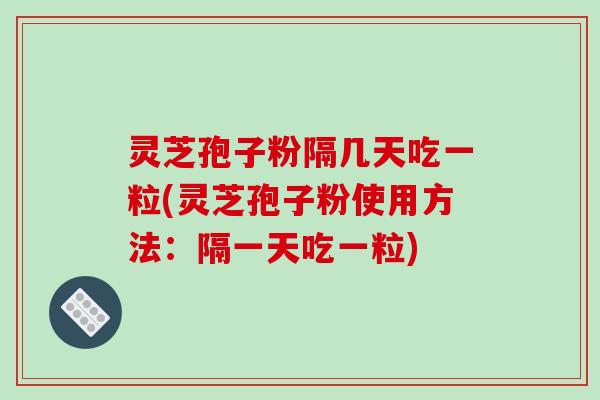 灵芝孢子粉隔几天吃一粒(灵芝孢子粉使用方法：隔一天吃一粒)