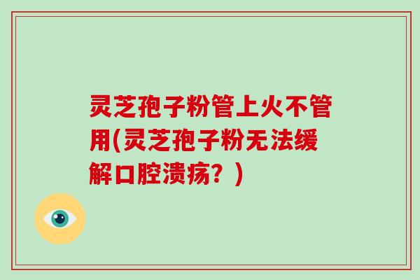 灵芝孢子粉管上火不管用(灵芝孢子粉无法缓解口腔溃疡？)