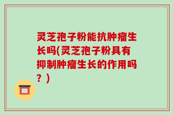 灵芝孢子粉能抗生长吗(灵芝孢子粉具有抑制生长的作用吗？)