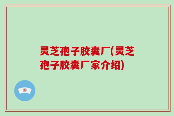 灵芝孢子胶囊厂(灵芝孢子胶囊厂家介绍)