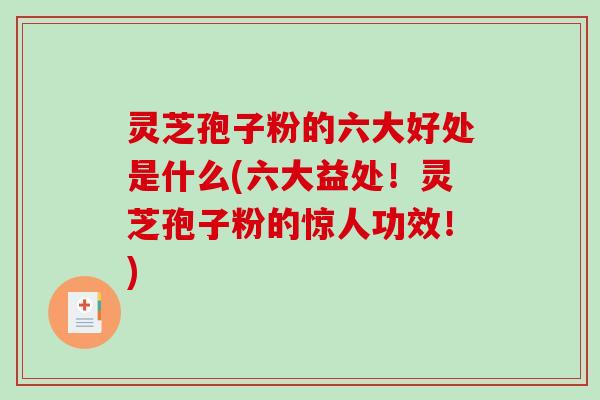 灵芝孢子粉的六大好处是什么(六大益处！灵芝孢子粉的惊人功效！)