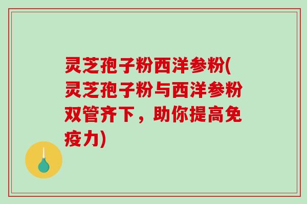 灵芝孢子粉西洋参粉(灵芝孢子粉与西洋参粉双管齐下，助你提高免疫力)