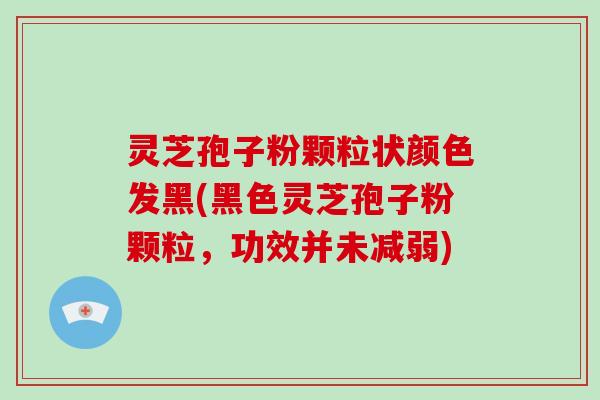 灵芝孢子粉颗粒状颜色发黑(黑色灵芝孢子粉颗粒，功效并未减弱)