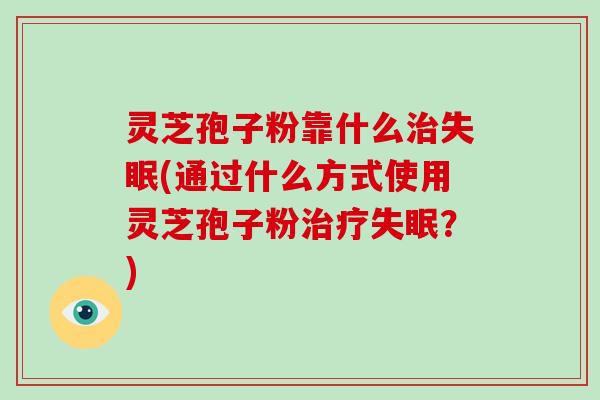 灵芝孢子粉靠什么(通过什么方式使用灵芝孢子粉？)