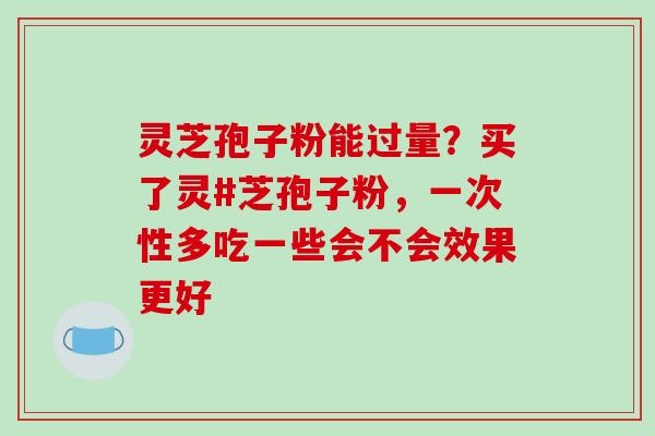 灵芝孢子粉能过量？买了灵#芝孢子粉，一次性多吃一些会不会效果更好