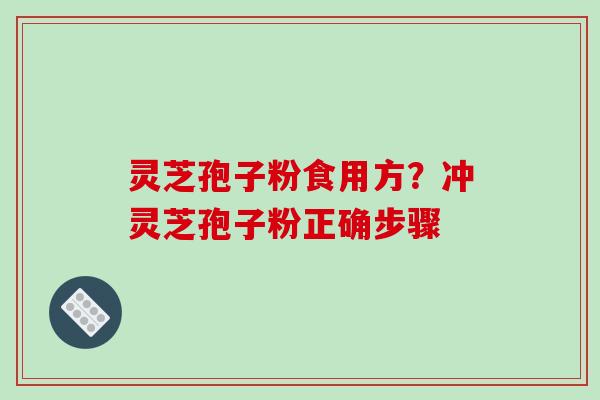 灵芝孢子粉食用方？冲灵芝孢子粉正确步骤