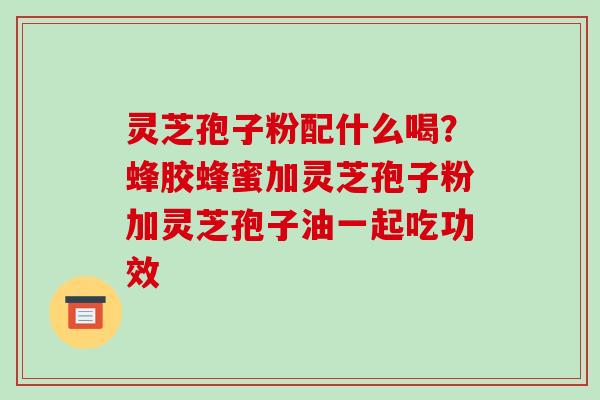 灵芝孢子粉配什么喝？蜂胶蜂蜜加灵芝孢子粉加灵芝孢子油一起吃功效