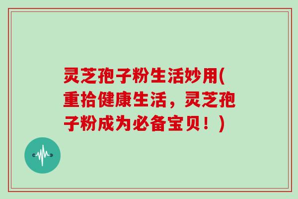 灵芝孢子粉生活妙用(重拾健康生活，灵芝孢子粉成为必备宝贝！)