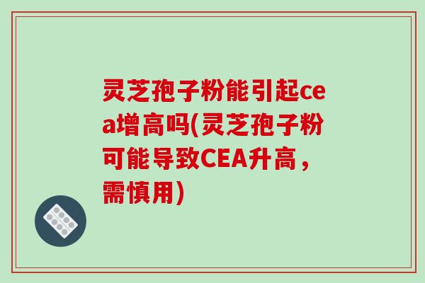 灵芝孢子粉能引起cea增高吗(灵芝孢子粉可能导致CEA升高，需慎用)