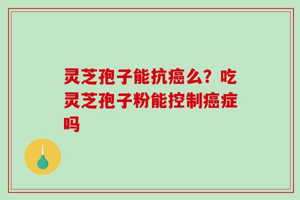 灵芝孢子能抗么？吃灵芝孢子粉能控制症吗
