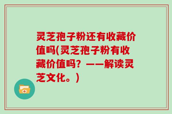 灵芝孢子粉还有收藏价值吗(灵芝孢子粉有收藏价值吗？——解读灵芝文化。)