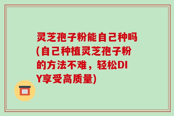 灵芝孢子粉能自己种吗(自己种植灵芝孢子粉的方法不难，轻松DIY享受高质量)
